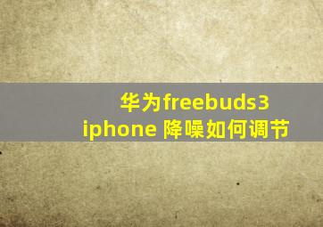 华为freebuds3 iphone 降噪如何调节